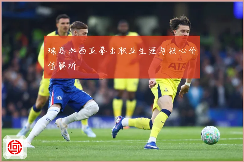 瑞恩加西亚拳击职业生涯与核心价值解析