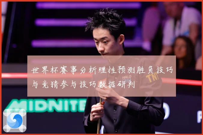 世界杯赛事分析理性预测胜负技巧与竞猜参与技巧数据研判