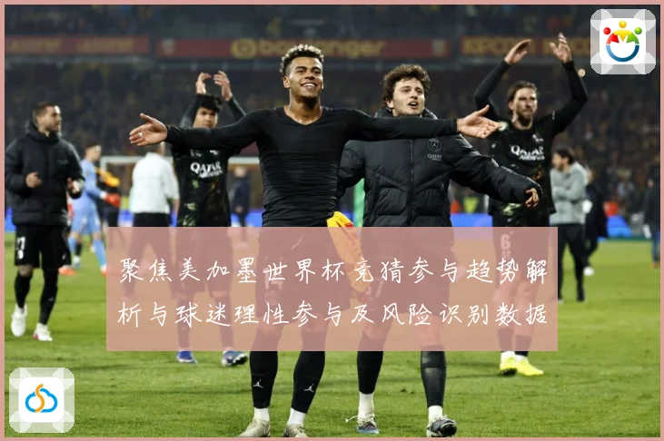 聚焦美加墨世界杯竞猜参与趋势解析与球迷理性参与及风险识别数据研判