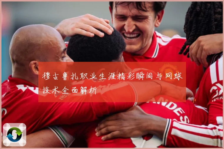 穆古鲁扎职业生涯精彩瞬间与网球技术全面解析