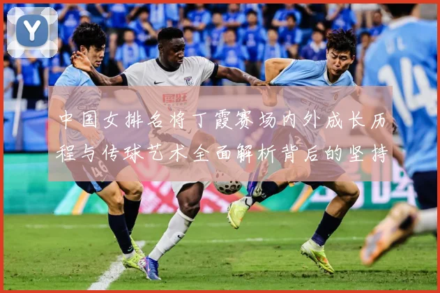 中国女排名将丁霞赛场内外成长历程与传球艺术全面解析背后的坚持精神