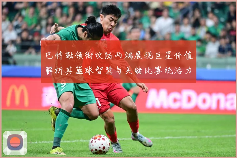 巴特勒领衔攻防两端展现巨星价值解析其篮球智慧与关键比赛统治力
