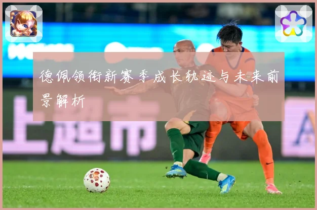 德佩领衔新赛季成长轨迹与未来前景解析