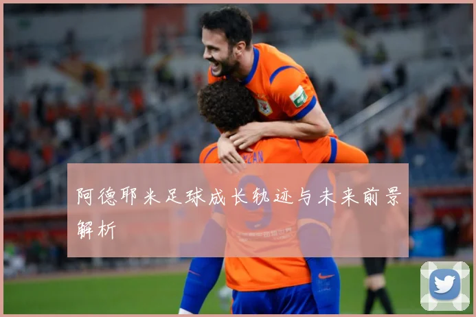 阿德耶米足球成长轨迹与未来前景解析