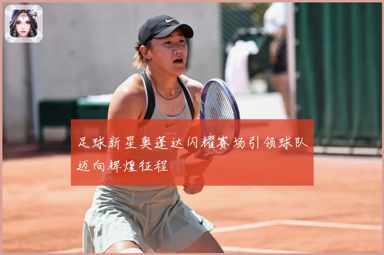 足球新星奥蓬达闪耀赛场引领球队迈向辉煌征程