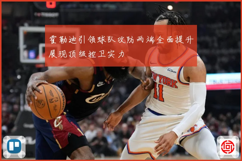 霍勒迪引领球队攻防两端全面提升展现顶级控卫实力