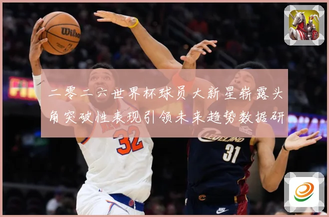 二零二六世界杯球员大新星崭露头角突破性表现引领未来趋势数据研判