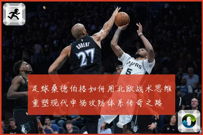 足球桑德伯格如何用北欧战术思维重塑现代中场攻防体系传奇之路