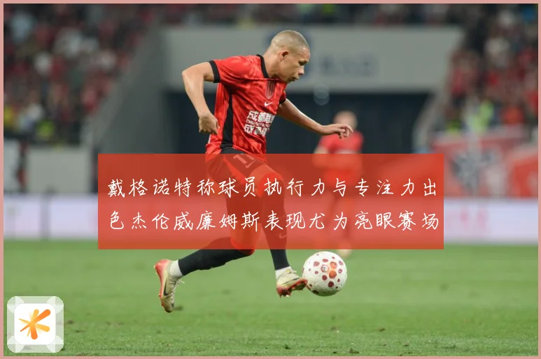 戴格诺特称球员执行力与专注力出色杰伦威廉姆斯表现尤为亮眼赛场复盘
