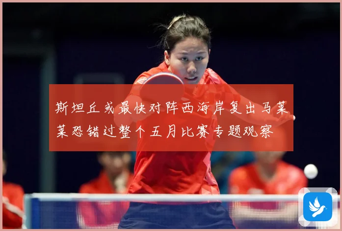 斯坦丘或最快对阵西海岸复出马莱莱恐错过整个五月比赛专题观察