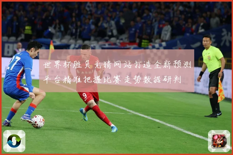 世界杯胜负竞猜网站打造全新预测平台精准把握比赛走势数据研判