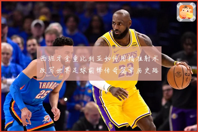 西班牙金童比利亚如何用精准射术改写世界足球前锋传奇篇章历史路