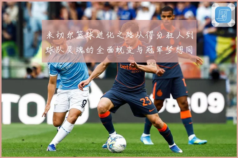 米切尔篮球进化之路从得分狂人到球队灵魂的全面蜕变与冠军梦想同行