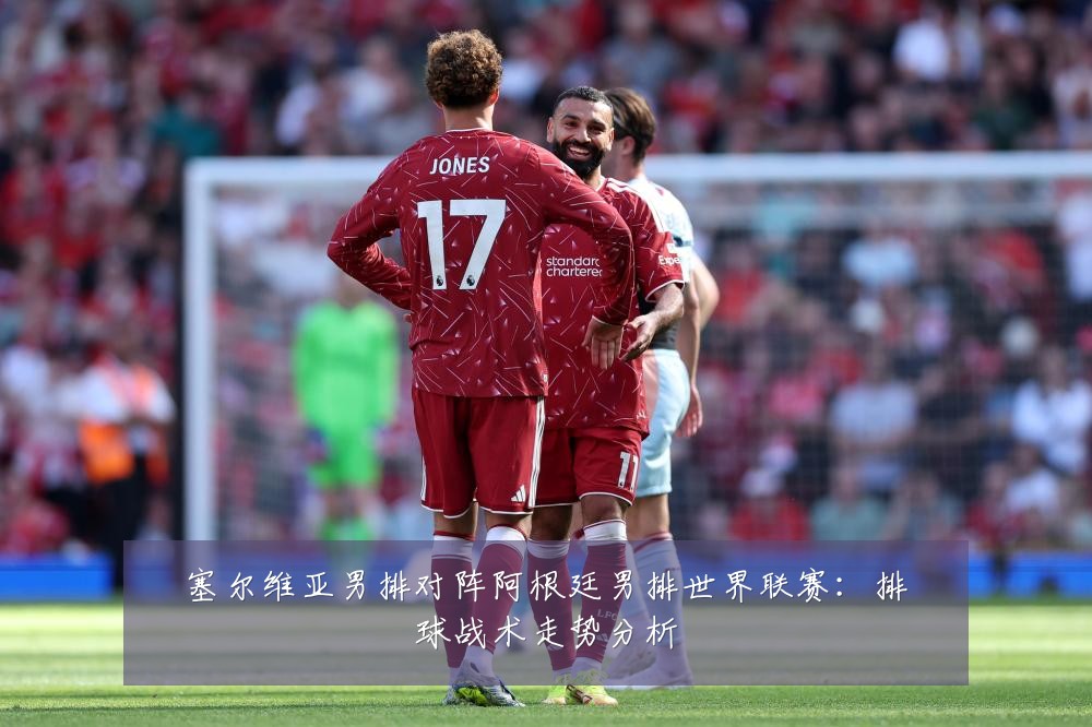 塞尔维亚男排对阵阿根廷男排世界联赛：排球战术走势分析