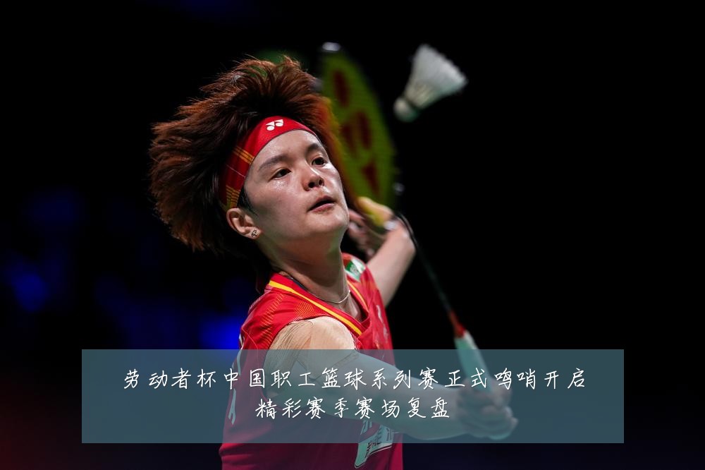 劳动者杯中国职工篮球系列赛正式鸣哨开启精彩赛季赛场复盘