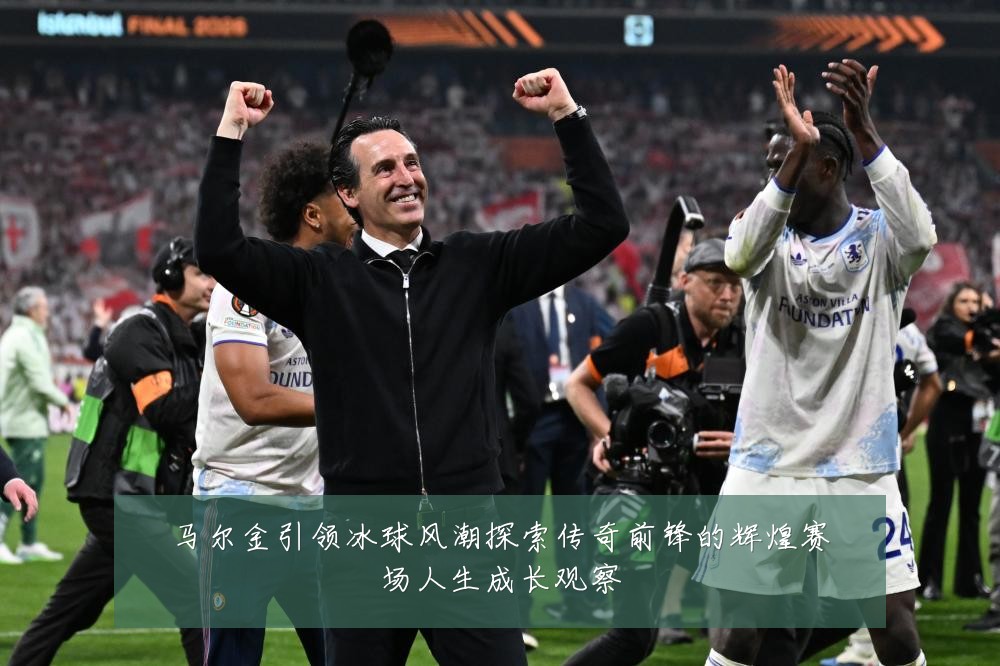 马尔金引领冰球风潮探索传奇前锋的辉煌赛场人生成长观察